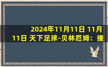 2024年11月11日 11月11日 天下足球-贝林厄姆：撞开“新秀墙”